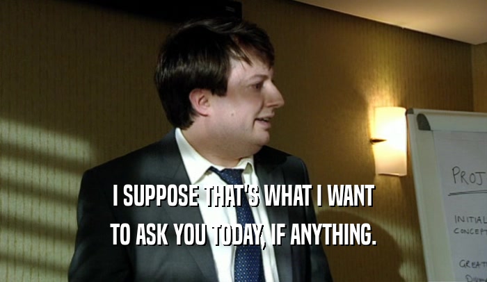 I SUPPOSE THAT'S WHAT I WANT TO ASK YOU TODAY, IF ANYTHING. 