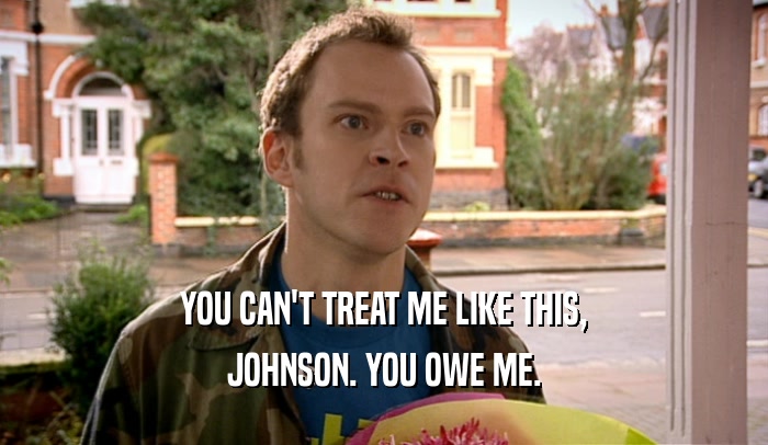 YOU CAN'T TREAT ME LIKE THIS, JOHNSON. YOU OWE ME. 