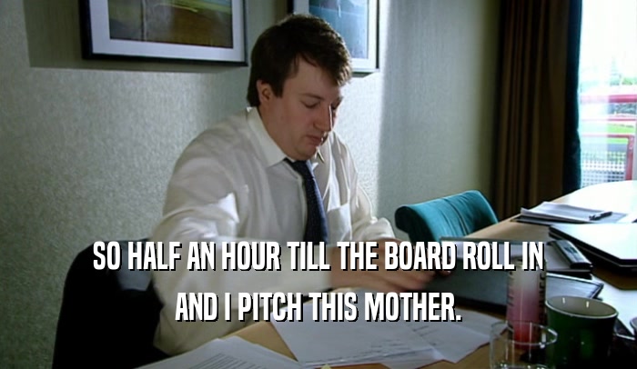 SO HALF AN HOUR TILL THE BOARD ROLL IN
 AND I PITCH THIS MOTHER.
 