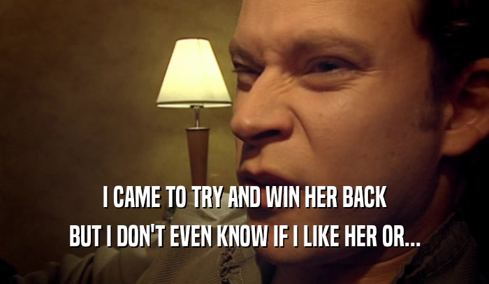 I CAME TO TRY AND WIN HER BACK BUT I DON'T EVEN KNOW IF I LIKE HER OR... 
