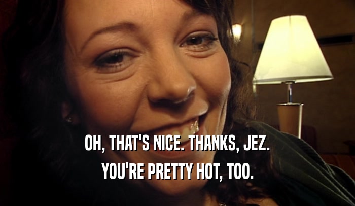 OH, THAT'S NICE. THANKS, JEZ. YOU'RE PRETTY HOT, TOO. 
