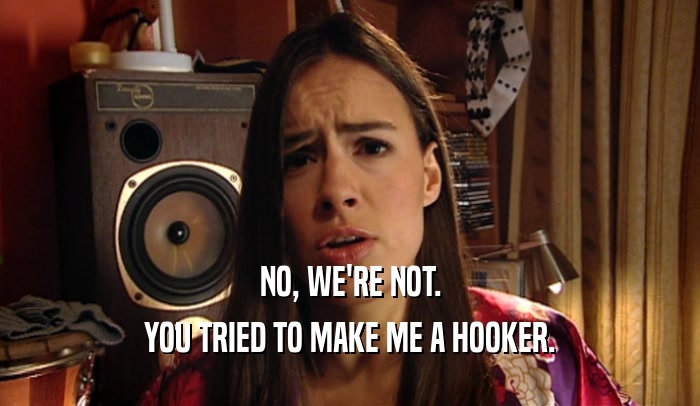 NO, WE'RE NOT. YOU TRIED TO MAKE ME A HOOKER. 