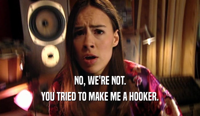 NO, WE'RE NOT. YOU TRIED TO MAKE ME A HOOKER. 