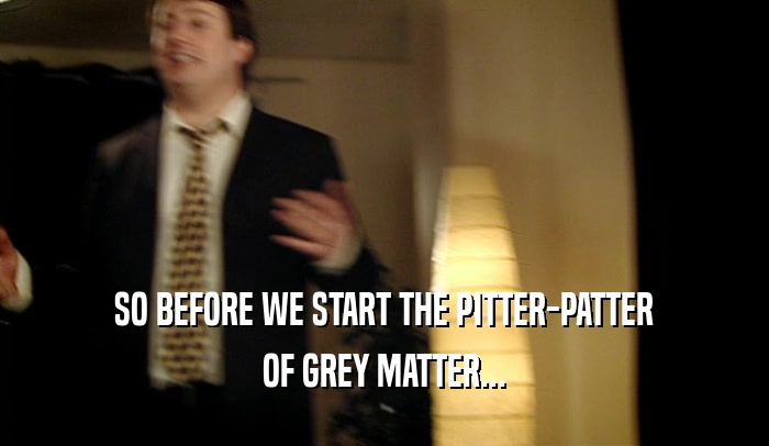 SO BEFORE WE START THE PITTER-PATTER OF GREY MATTER... 