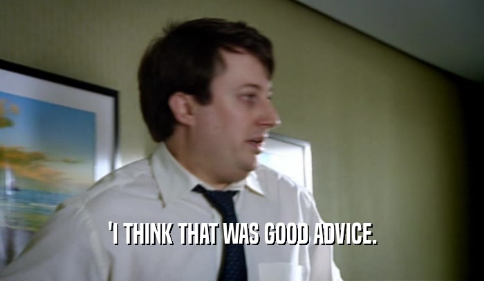 'I THINK THAT WAS GOOD ADVICE.  