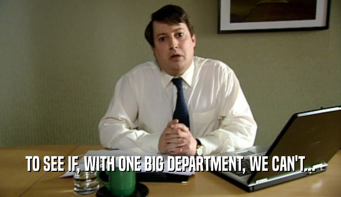 TO SEE IF, WITH ONE BIG DEPARTMENT, WE CAN'T...  