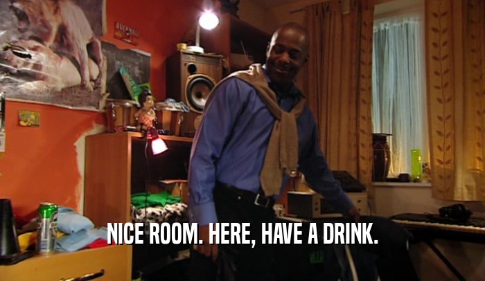 NICE ROOM. HERE, HAVE A DRINK.  