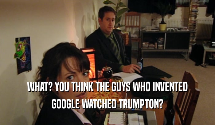 WHAT? YOU THINK THE GUYS WHO INVENTED GOOGLE WATCHED TRUMPTON? 
