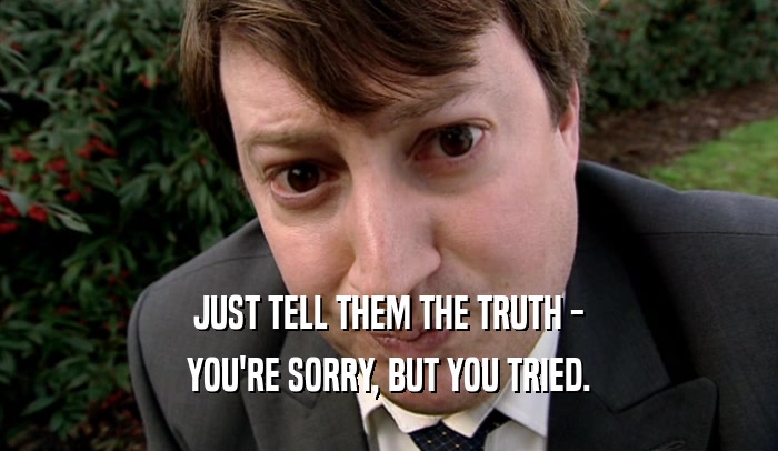 JUST TELL THEM THE TRUTH - YOU'RE SORRY, BUT YOU TRIED. 
