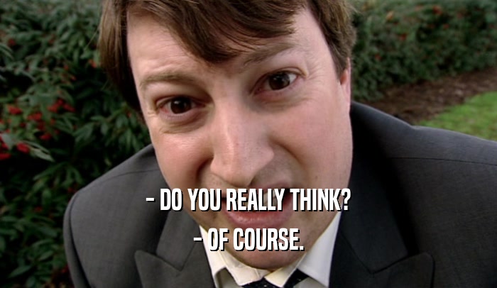 - DO YOU REALLY THINK? - OF COURSE. 