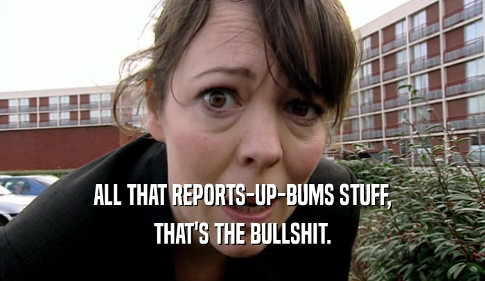 ALL THAT REPORTS-UP-BUMS STUFF, THAT'S THE BULLSHIT. 
