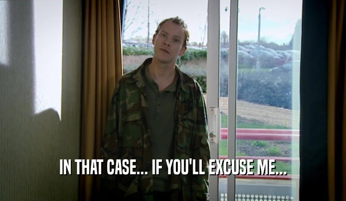 IN THAT CASE... IF YOU'LL EXCUSE ME...  