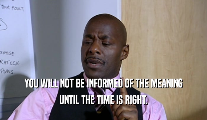 YOU WILL NOT BE INFORMED OF THE MEANING
 UNTIL THE TIME IS RIGHT.
 
