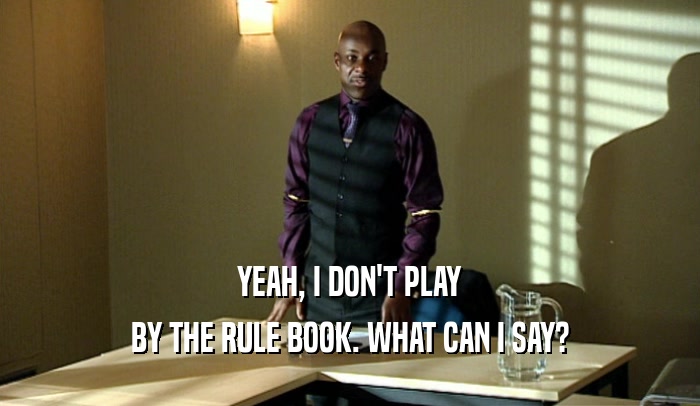YEAH, I DON'T PLAY BY THE RULE BOOK. WHAT CAN I SAY? 