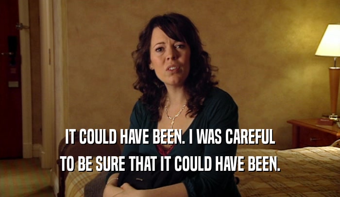 IT COULD HAVE BEEN. I WAS CAREFUL TO BE SURE THAT IT COULD HAVE BEEN. 