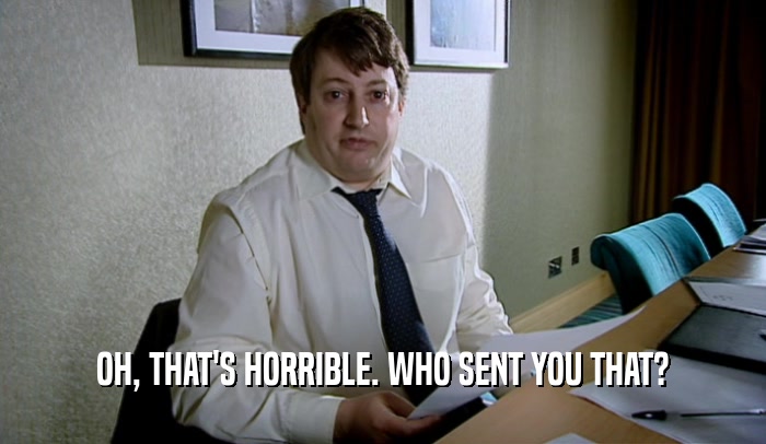 OH, THAT'S HORRIBLE. WHO SENT YOU THAT?  