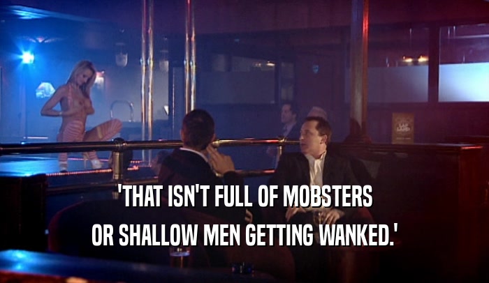 'THAT ISN'T FULL OF MOBSTERS OR SHALLOW MEN GETTING WANKED.' 