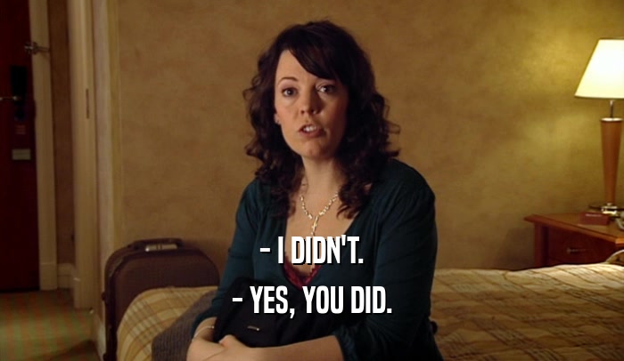 - I DIDN'T. - YES, YOU DID. 