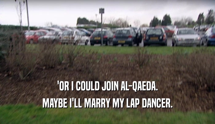 'OR I COULD JOIN AL-QAEDA. MAYBE I'LL MARRY MY LAP DANCER. 