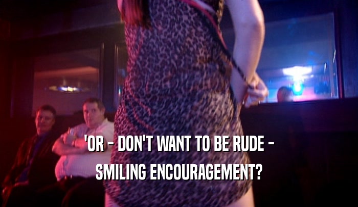 'OR - DON'T WANT TO BE RUDE - SMILING ENCOURAGEMENT? 