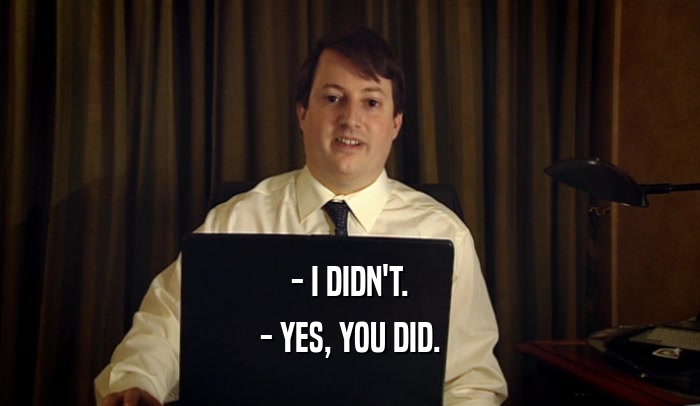 - I DIDN'T. - YES, YOU DID. 