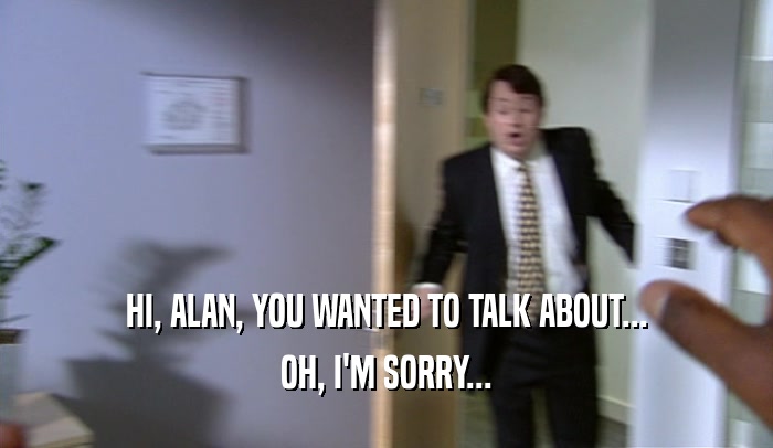 HI, ALAN, YOU WANTED TO TALK ABOUT... OH, I'M SORRY... 