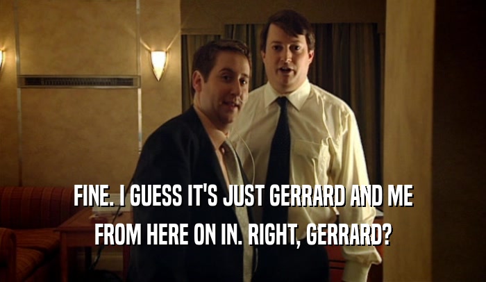 FINE. I GUESS IT'S JUST GERRARD AND ME FROM HERE ON IN. RIGHT, GERRARD? 
