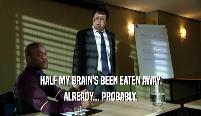 HALF MY BRAIN'S BEEN EATEN AWAY ALREADY... PROBABLY. 