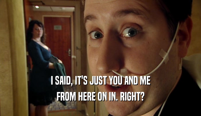 I SAID, IT'S JUST YOU AND ME FROM HERE ON IN. RIGHT? 
