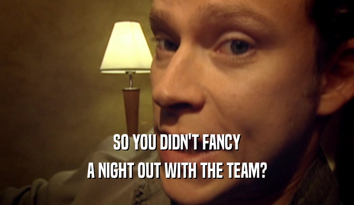 SO YOU DIDN'T FANCY A NIGHT OUT WITH THE TEAM? 