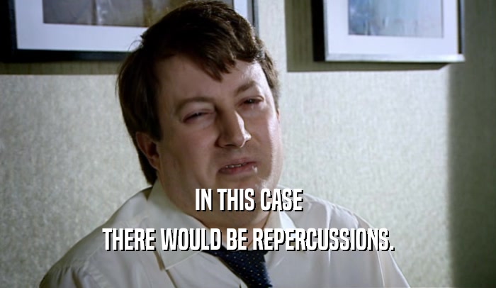 IN THIS CASE THERE WOULD BE REPERCUSSIONS. 