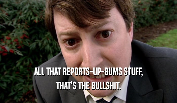 ALL THAT REPORTS-UP-BUMS STUFF, THAT'S THE BULLSHIT. 