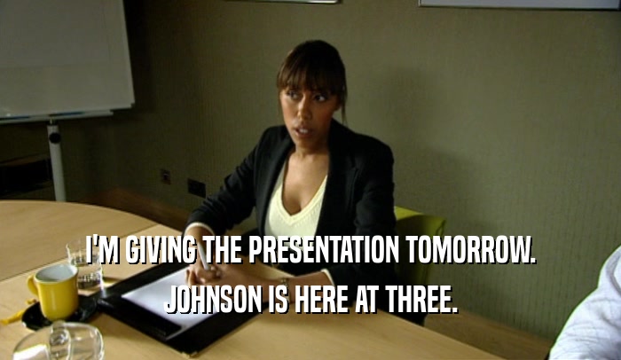 I'M GIVING THE PRESENTATION TOMORROW. JOHNSON IS HERE AT THREE. 