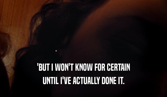 'BUT I WON'T KNOW FOR CERTAIN UNTIL I'VE ACTUALLY DONE IT. 