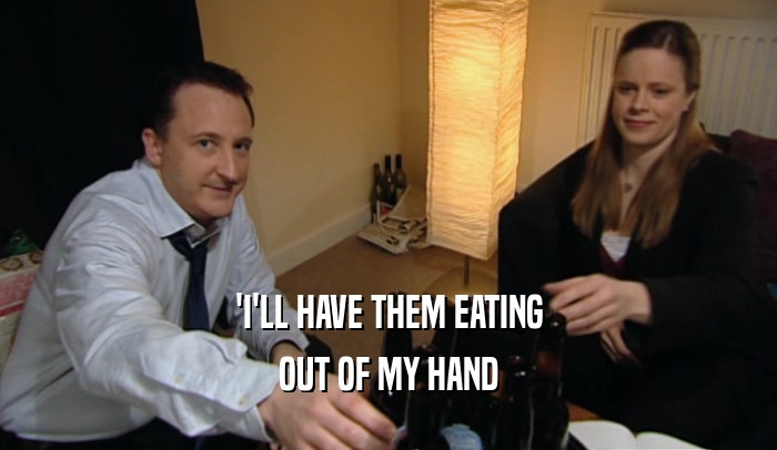 'I'LL HAVE THEM EATING OUT OF MY HAND 