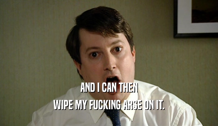 AND I CAN THEN WIPE MY FUCKING ARSE ON IT. 