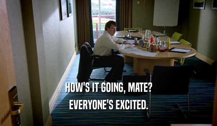 HOW'S IT GOING, MATE? EVERYONE'S EXCITED. 