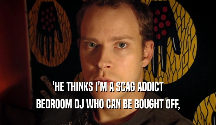 'HE THINKS I'M A SCAG ADDICT
 BEDROOM DJ WHO CAN BE BOUGHT OFF,
 