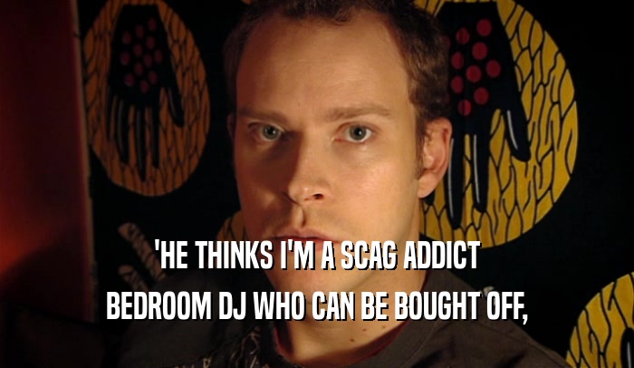 'HE THINKS I'M A SCAG ADDICT BEDROOM DJ WHO CAN BE BOUGHT OFF, 