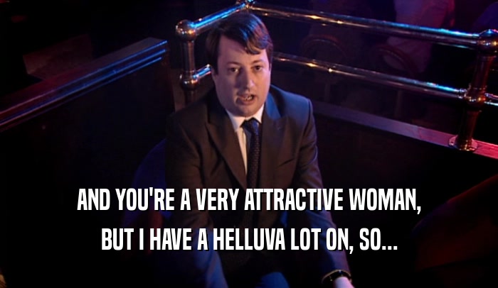 AND YOU'RE A VERY ATTRACTIVE WOMAN, BUT I HAVE A HELLUVA LOT ON, SO... 