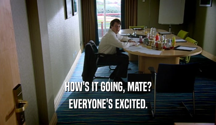 HOW'S IT GOING, MATE? EVERYONE'S EXCITED. 