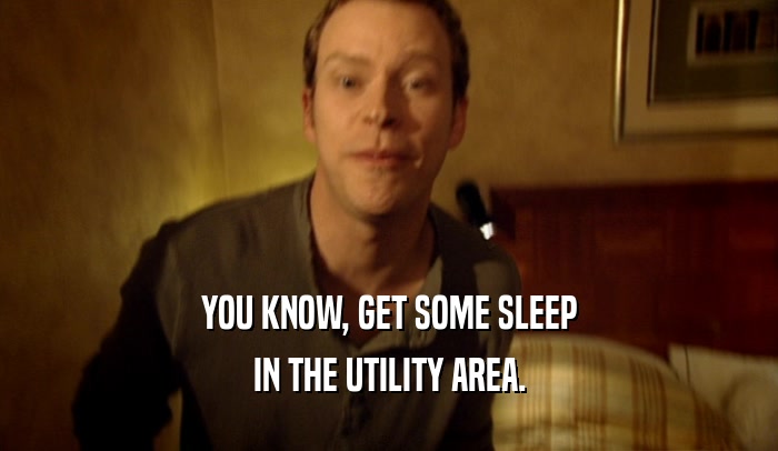 YOU KNOW, GET SOME SLEEP
 IN THE UTILITY AREA.
 