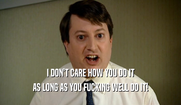 I DON'T CARE HOW YOU DO IT AS LONG AS YOU FUCKING WELL DO IT! 