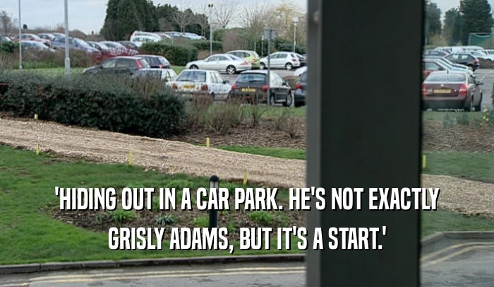 'HIDING OUT IN A CAR PARK. HE'S NOT EXACTLY GRISLY ADAMS, BUT IT'S A START.' 