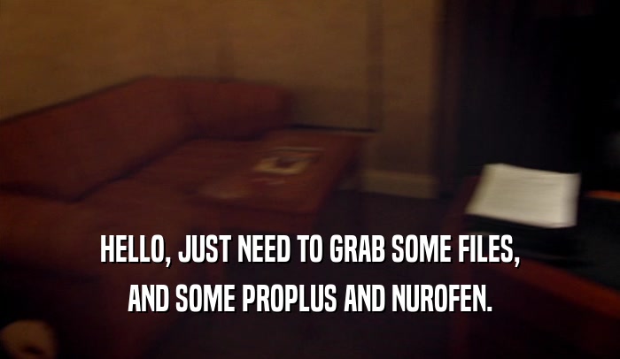 HELLO, JUST NEED TO GRAB SOME FILES, AND SOME PROPLUS AND NUROFEN. 