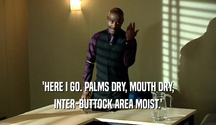 'HERE I GO. PALMS DRY, MOUTH DRY, INTER-BUTTOCK AREA MOIST.' 