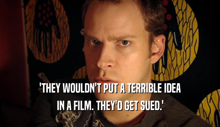 'THEY WOULDN'T PUT A TERRIBLE IDEA
 IN A FILM. THEY'D GET SUED.'
 