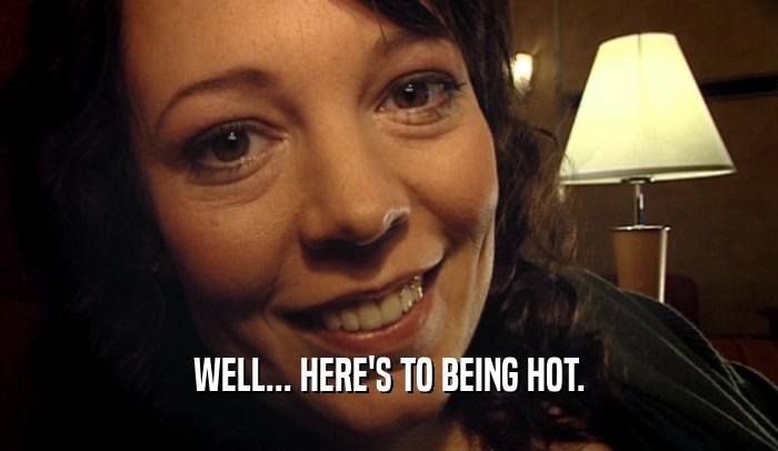 WELL... HERE'S TO BEING HOT.  