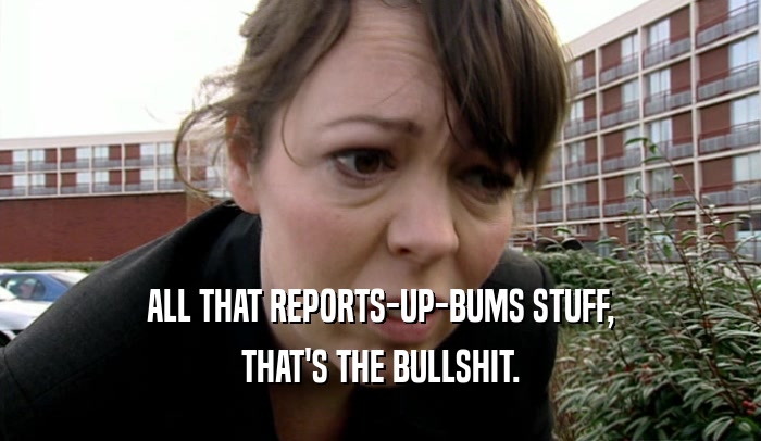 ALL THAT REPORTS-UP-BUMS STUFF, THAT'S THE BULLSHIT. 