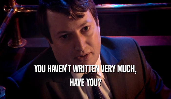 YOU HAVEN'T WRITTEN VERY MUCH, HAVE YOU? 